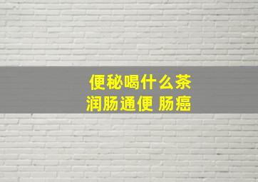 便秘喝什么茶润肠通便 肠癌